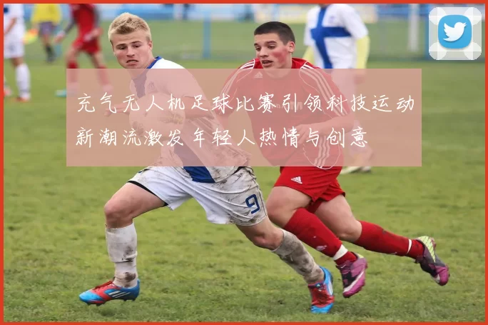 充气无人机足球比赛引领科技运动新潮流激发年轻人热情与创意