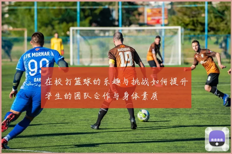 在校打篮球的乐趣与挑战如何提升学生的团队合作与身体素质