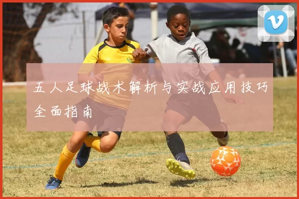 五人足球战术解析与实战应用技巧全面指南