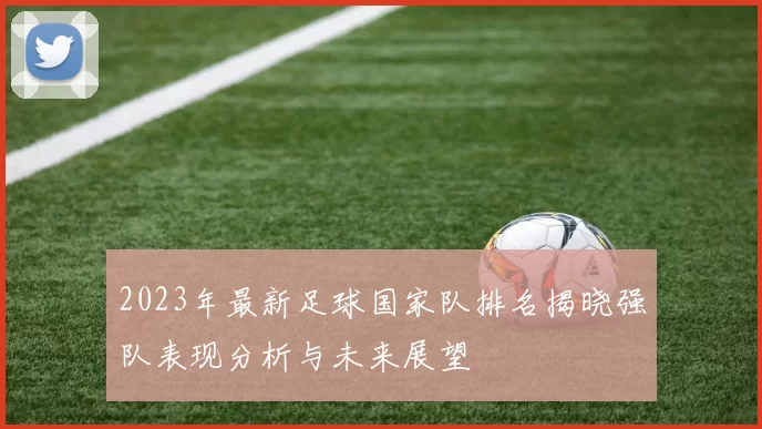 2023年最新足球国家队排名揭晓强队表现分析与未来展望