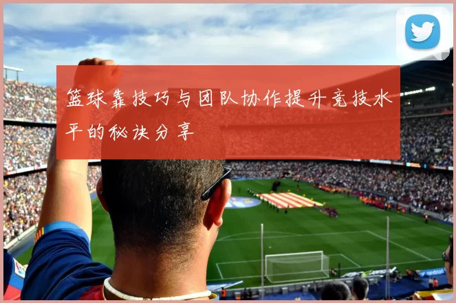 篮球靠技巧与团队协作提升竞技水平的秘诀分享