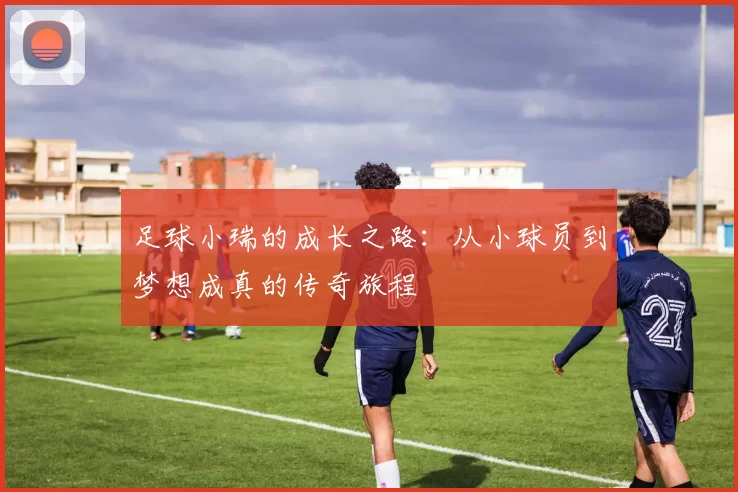 足球小瑞的成长之路：从小球员到梦想成真的传奇旅程