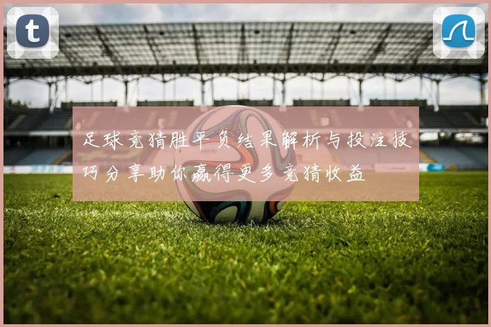 足球竞猜胜平负结果解析与投注技巧分享助你赢得更多竞猜收益