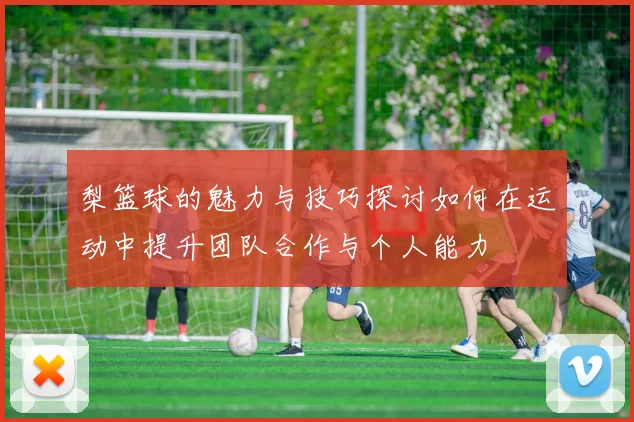 梨篮球的魅力与技巧探讨如何在运动中提升团队合作与个人能力