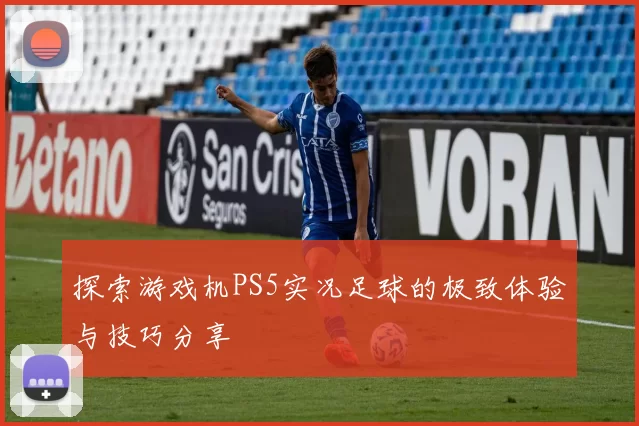 探索游戏机PS5实况足球的极致体验与技巧分享