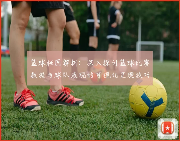 篮球栏图解析：深入探讨篮球比赛数据与球队表现的可视化呈现技巧与方法