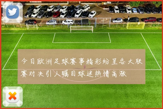 今日欧洲足球赛事精彩纷呈各大联赛对决引人瞩目球迷热情高涨