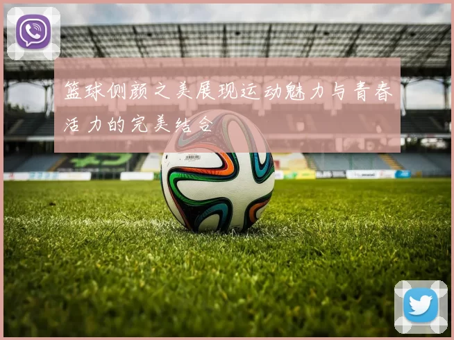 篮球侧颜之美展现运动魅力与青春活力的完美结合