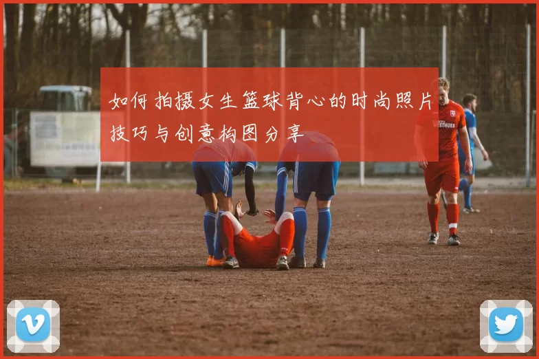 如何拍摄女生篮球背心的时尚照片技巧与创意构图分享